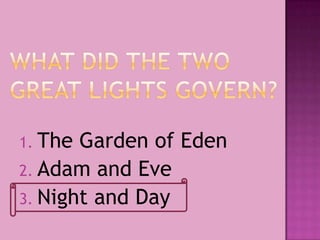 1. The Garden of Eden
2. Adam and Eve
3. Night and Day
 