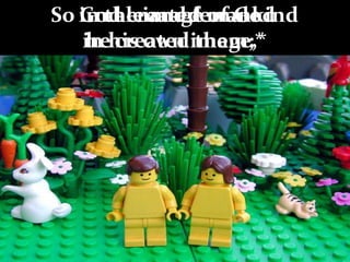 So God created mankind
in his own image,*
in the image of God
he created them;
male and female he created them.
male and female
he created them.*
in the image of God
he created them;*
 