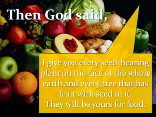 Then God said,
I give you every seed-bearing
plant on the face of the whole
earth and every tree that has
fruit with seed in it.
They will be yours for food.
 
