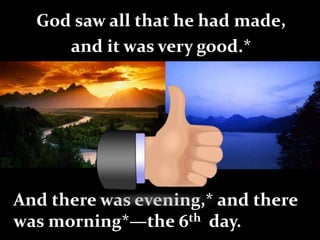 God saw all that he had made,
and it was very good.*
And there was evening,* and there
was morning*—the 6th day.
 