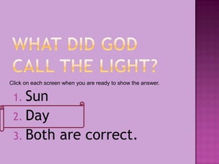 1. Sun
2. Day
3. Both are correct.
Click on each screen when you are ready to show the answer.
 