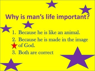 1. Because he is like an animal.
2. Because he is made in the image
of God.
3. Both are correct
Why is man’s life important?
 