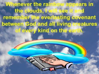 Whenever the rainbow appears in
the clouds, I will see it and
remember the everlasting covenant
between God and all living creatures
of every kind on the earth.
 