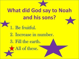 1. Be fruitful.
2. Increase in number.
3. Fill the earth.
4. All of these.
What did God say to Noah
and his sons?
 