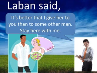 Laban said,
It’s better that I give her to
you than to some other man.
Stay here with me.

 