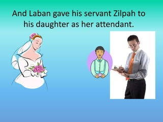 And Laban gave his servant Zilpah to
his daughter as her attendant.

 