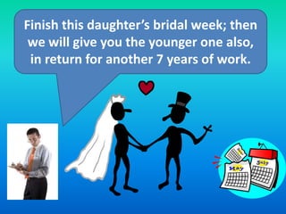Finish this daughter’s bridal week; then
we will give you the younger one also,
in return for another 7 years of work.

 