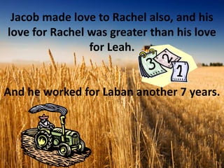 Jacob made love to Rachel also, and his
love for Rachel was greater than his love
for Leah.

And he worked for Laban another 7 years.

 