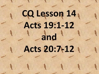 CQ Lesson 14
Acts 19:1-12
    and
Acts 20:7-12
 