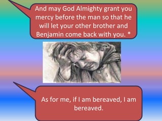 And may God Almighty grant you
mercy before the man so that he
will let your other brother and
Benjamin come back with you. *

As for me, if I am bereaved, I am
bereaved.

 