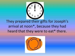 They prepared their gifts for Joseph’s
arrival at noon*, because they had
heard that they were to eat* there.

 