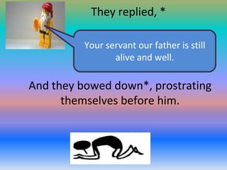 They replied, *
Your servant our father is still
alive and well.

And they bowed down*, prostrating
themselves before him.

 