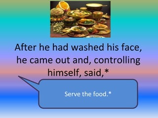 After he had washed his face,
he came out and, controlling
himself, said,*
Serve the food.*

 