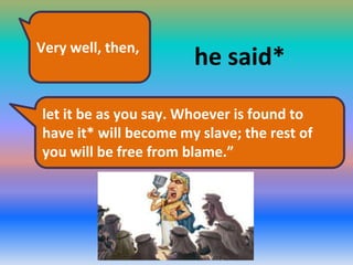Very well, then,

he said*

let it be as you say. Whoever is found to
have it* will become my slave; the rest of
you will be free from blame.”

 