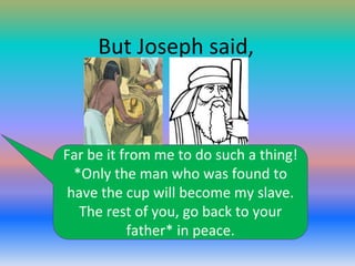 But Joseph said,

Far be it from me to do such a thing!
*Only the man who was found to
have the cup will become my slave.
The rest of you, go back to your
father* in peace.

 