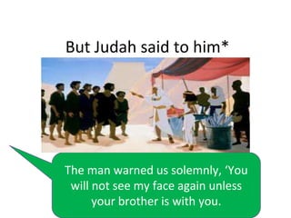 But Judah said to him*

The man warned us solemnly, ‘You
will not see my face again unless
your brother is with you.

 