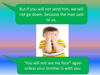 But if you will not send him, we will
not go down, because the man said
to us,

‘You will not see my face* again
unless your brother is with you.

 