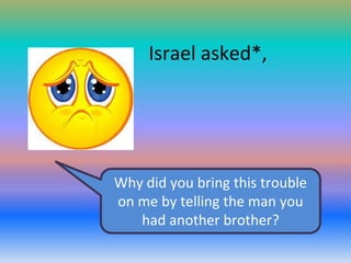 Israel asked*,

Why did you bring this trouble
on me by telling the man you
had another brother?

 
