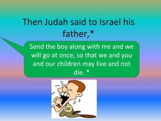 Then Judah said to Israel his
father,*
Send the boy along with me and we
will go at once, so that we and you
and our children may live and not
die. *

 