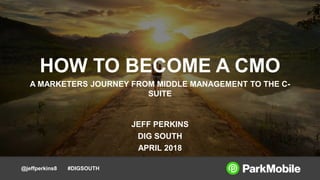 @jeffperkins8 #DIGSOUTH
HOW TO BECOME A CMO
A MARKETERS JOURNEY FROM MIDDLE MANAGEMENT TO THE C-
SUITE
JEFF PERKINS
DIG SOUTH
APRIL 2018
 