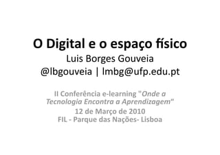 O Digital e o espaço .sico 
      Luis Borges Gouveia 
 @lbgouveia | lmbg@ufp.edu.pt 
    II Conferência e‐learning "Onde a 
  Tecnologia Encontra a Aprendizagem“ 
            12 de Março de 2010 
      FIL ‐ Parque das Nações‐ Lisboa  
 