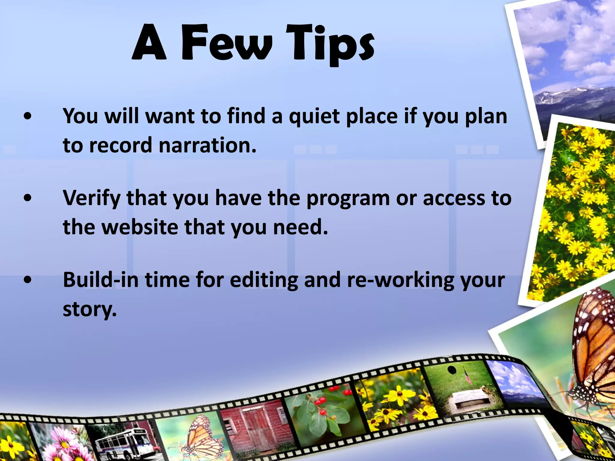 You will want to find a quiet place if you plan to record narration. Verify that you have the program or access to the website that you need. Build-in time for editing and re-working your story. A Few Tips 