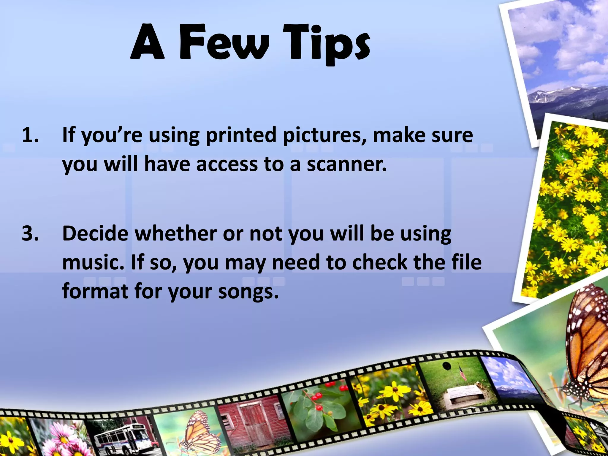 If you’re using printed pictures, make sure you will have access to a scanner. Decide whether or not you will be using music. If so, you may need to check the file format for your songs. A Few Tips 