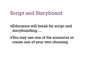 Script and Storyboard

 Educatorswill break for script and
 storyboarding….
 Youmay use one of the scenarios or
 create one of your own choosing
 