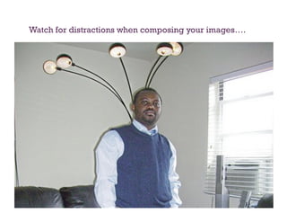 Watch for distractions when composing your images….
 