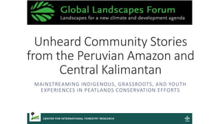 Unheard Community Stories
from the Peruvian Amazon and
Central Kalimantan
MAINSTREAMING INDIGENOUS, GRASSROOTS, AND YOUTH
EXPERIENCES IN PEATLANDS CONSERVATION EFFORTS
 