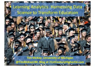 Learning	Analytics:	Harnessing	Data	
Science	to	Transform	Education
Tim	McKay:	University	of	Michigan
@TimMcKayUM,	Blog	at	21stCenturyHigherEd.com
 