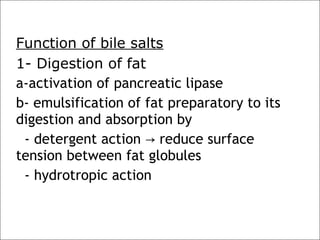 Function of bile salts
1- Digestion of fat
a-activation of pancreatic lipase
b- emulsification of fat preparatory to its
digestion and absorption by
- detergent action reduce surface→
tension between fat globules
- hydrotropic action
 