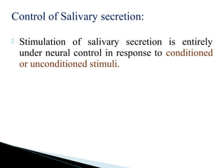 Control of Salivary secretion:
 Stimulation of salivary secretion is entirely
under neural control in response to conditioned
or unconditioned stimuli.
 