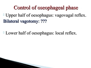  Upper half of oesophagus: vagovagal reflex.Upper half of oesophagus: vagovagal reflex.
Bilateral vagotomy: ???Bilateral vagotomy: ???
 Lower half of oesophagus: local reflex.Lower half of oesophagus: local reflex.
Control of oseophageal phaseControl of oseophageal phase
 