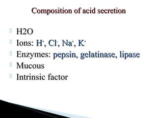  H2OH2O
 Ions:Ions: HH++
, Cl, Cl--
, Na, Na++
, K, K++
 Enzymes:Enzymes: pepsin, gelatinase, lipasepepsin, gelatinase, lipase
 MucousMucous
 Intrinsic factorIntrinsic factor
Composition of acid secretionComposition of acid secretion
 