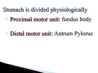  Proximal motor unit:Proximal motor unit: fundus bodyfundus body
 Distal motor unit:Distal motor unit: Antrum PylorusAntrum Pylorus
Stomach is divided physiologicallyStomach is divided physiologically
 