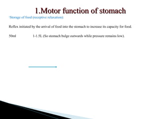 1.Motor function of stomach1.Motor function of stomach
Storage of food (receptive relaxation):
Reflex initiated by the arrival of food into the stomach to increase its capacity for food.
50ml 1-1.5L (So stomach bulge outwards while pressure remains low).
 