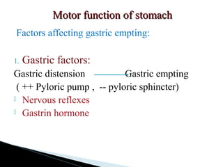 Motor function of stomachMotor function of stomach
Factors affecting gastric empting:
1. Gastric factors:
Gastric distension Gastric empting
( ++ Pyloric pump , -- pyloric sphincter)
 Nervous reflexes
 Gastrin hormone
 