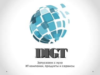 DDIIGGTT 
Запускаем с нуля 
ИТ компании, продукты и сервисы 
 