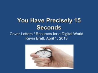 You Have Precisely 15You Have Precisely 15
SecondsSeconds
Cover Letters / Resumes for a Digital World
Kevin Brett, April 1, 2013
 
