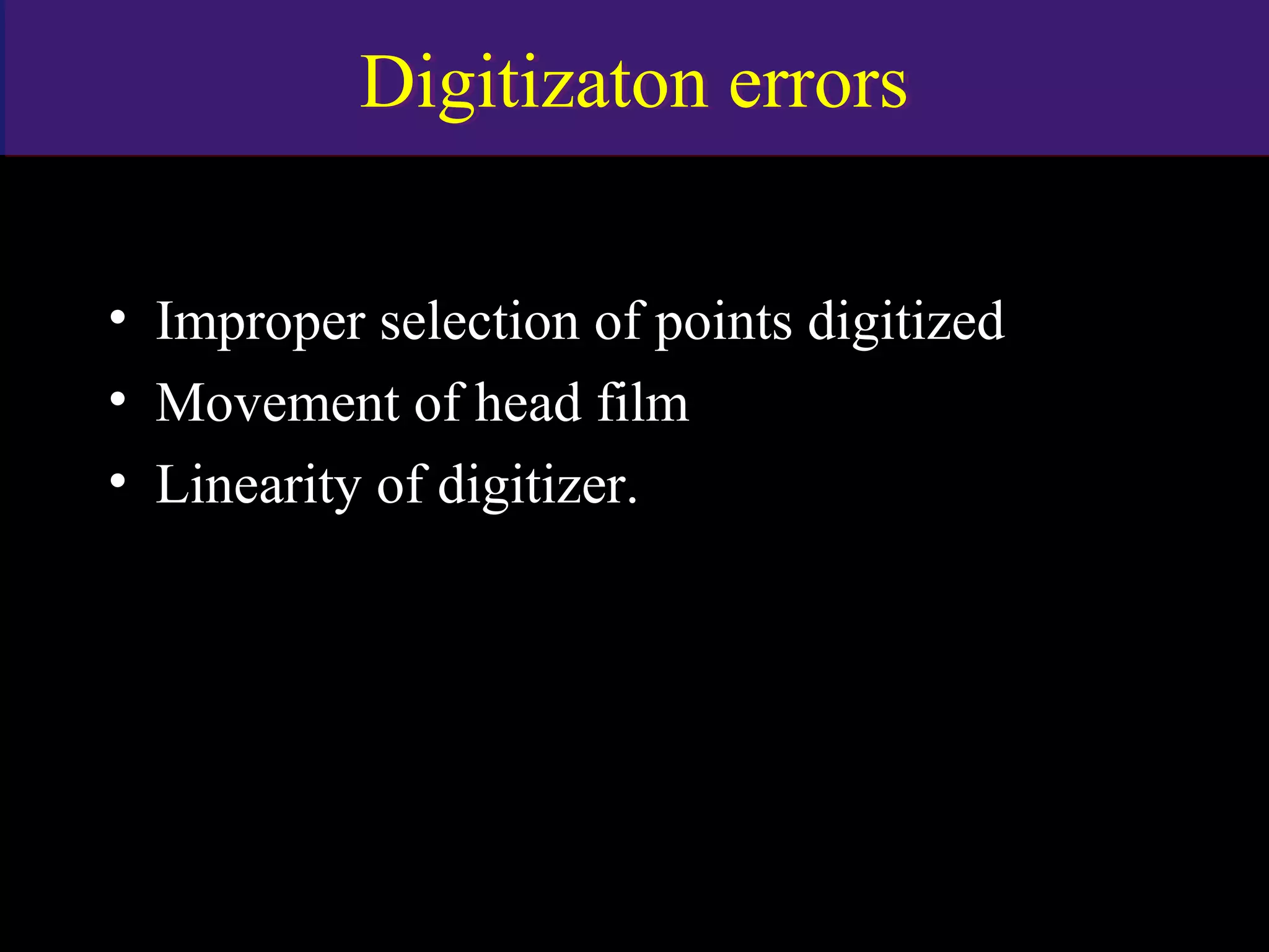 Digitizaton errorsDigitizaton errors
• Improper selection of points digitized
• Movement of head film
• Linearity of digitizer.
www.indiandentalacademy.com
 