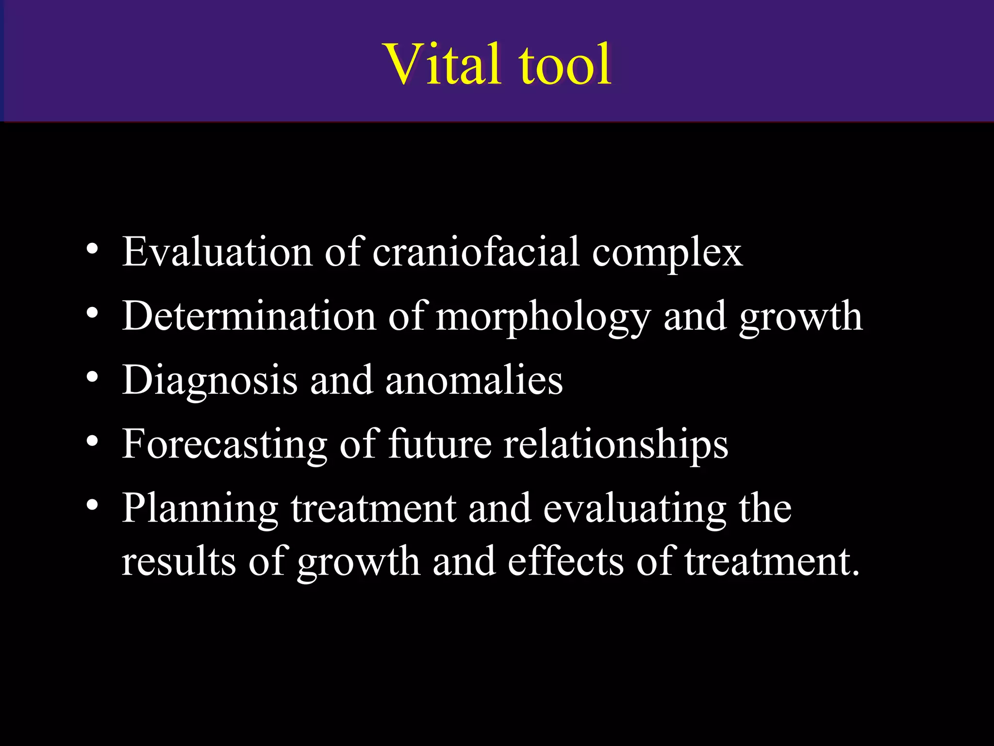 Vital toolVital tool
• Evaluation of craniofacial complex
• Determination of morphology and growth
• Diagnosis and anomalies
• Forecasting of future relationships
• Planning treatment and evaluating the
results of growth and effects of treatment.
www.indiandentalacademy.com
 
