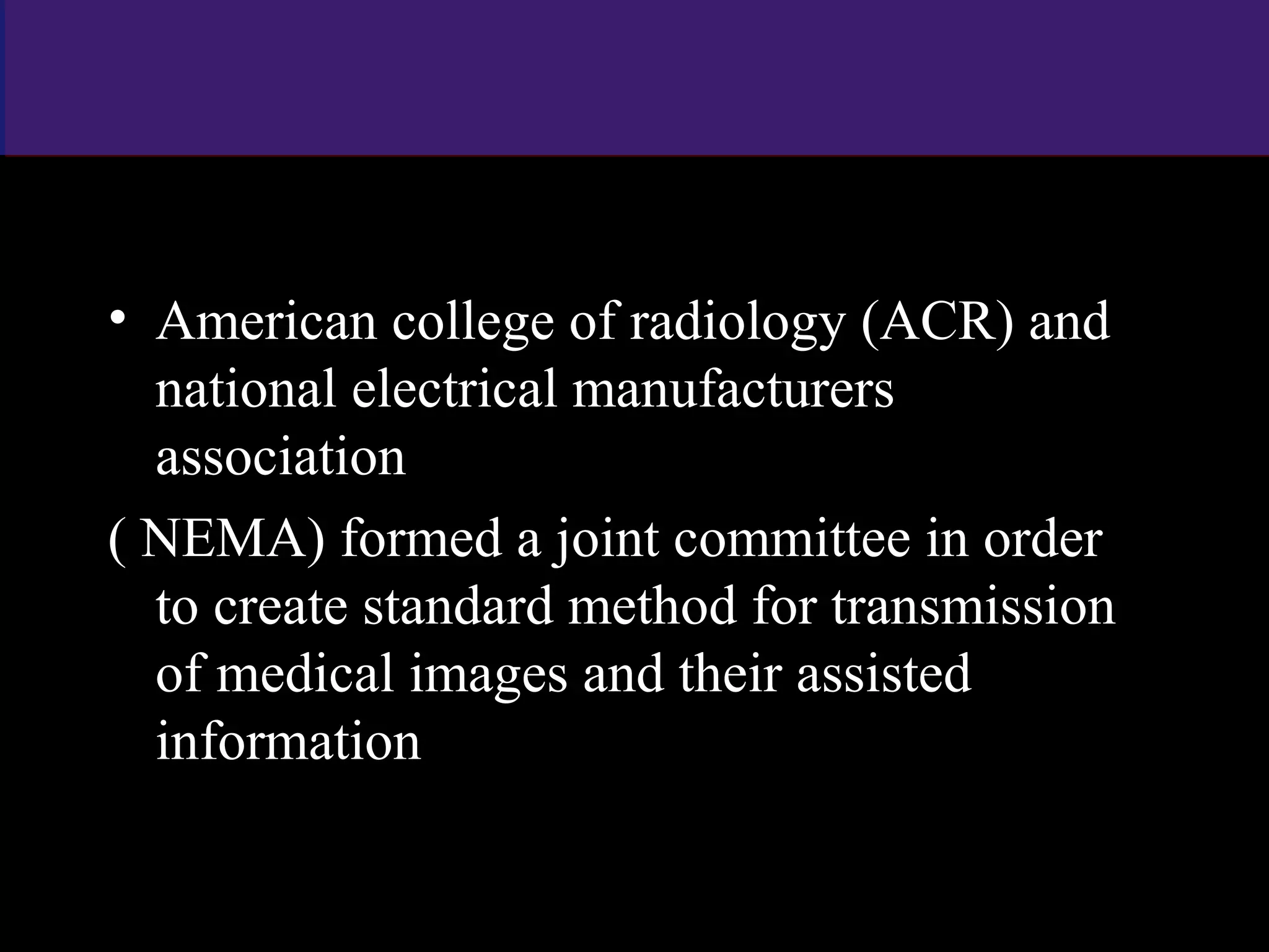 • American college of radiology (ACR) and
national electrical manufacturers
association
( NEMA) formed a joint committee in order
to create standard method for transmission
of medical images and their assisted
information
www.indiandentalacademy.com
 