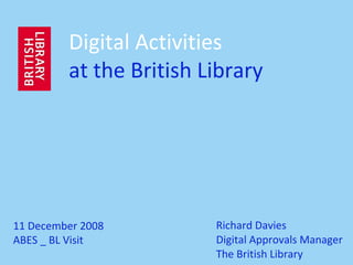 Richard Davies Digital Approvals Manager The British Library Digital Activities at the British Library 11 December 2008 ABES _ BL Visit 