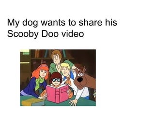 My dog wants to share his
Scooby Doo video
 