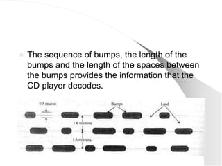    The sequence of bumps, the length of the
    bumps and the length of the spaces between
    the bumps provides the information that the
    CD player decodes.
 