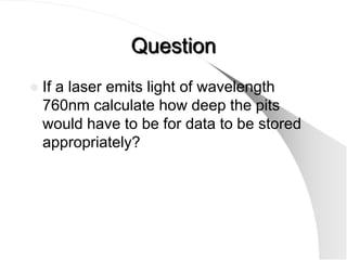 Question
   If a laser emits light of wavelength
    760nm calculate how deep the pits
    would have to be for data to be stored
    appropriately?
 