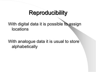 Reproducibility
With digital data it is possible to assign
 locations

With analogue data it is usual to store
 alphabetically
 