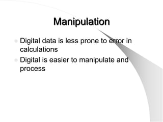 Manipulation
 Digital data is less prone to error in
  calculations
 Digital is easier to manipulate and
  process
 