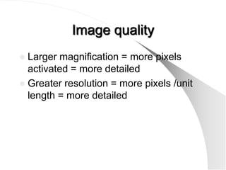 Image quality
 Larger magnification = more pixels
  activated = more detailed
 Greater resolution = more pixels /unit
  length = more detailed
 